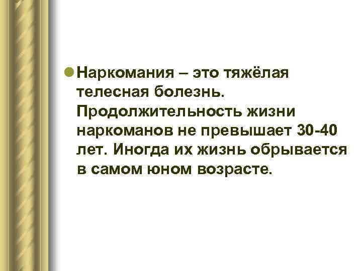 l Наркомания – это тяжёлая телесная болезнь. Продолжительность жизни наркоманов не превышает 30 -40