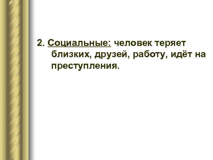 2. Социальные: человек теряет близких, друзей, работу, идёт на преступления. 