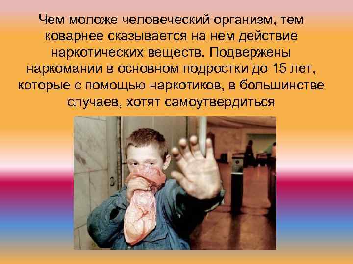 Чем моложе человеческий организм, тем коварнее сказывается на нем действие наркотических веществ. Подвержены наркомании