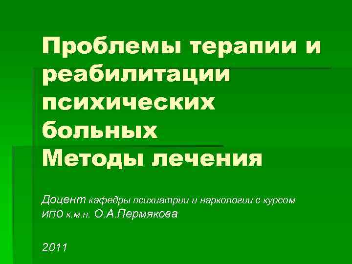 Проблемы терапии и реабилитации психических больных Методы лечения Доцент кафедры психиатрии и наркологии с