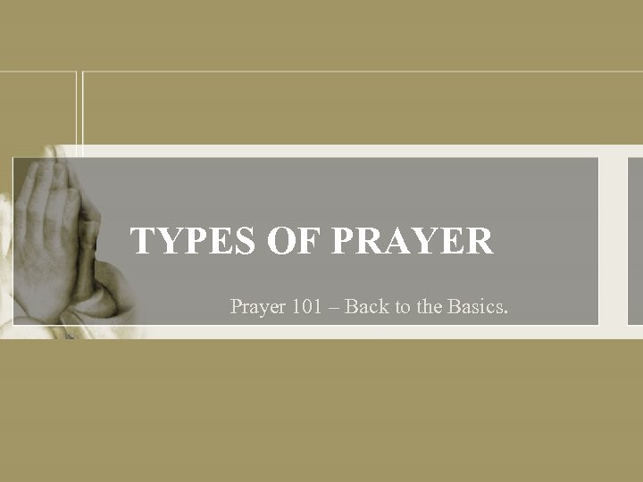 TYPES OF PRAYER Prayer 101 – Back to the Basics. 