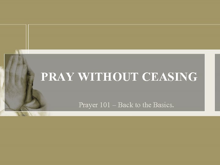 PRAY WITHOUT CEASING Prayer 101 – Back to the Basics. 