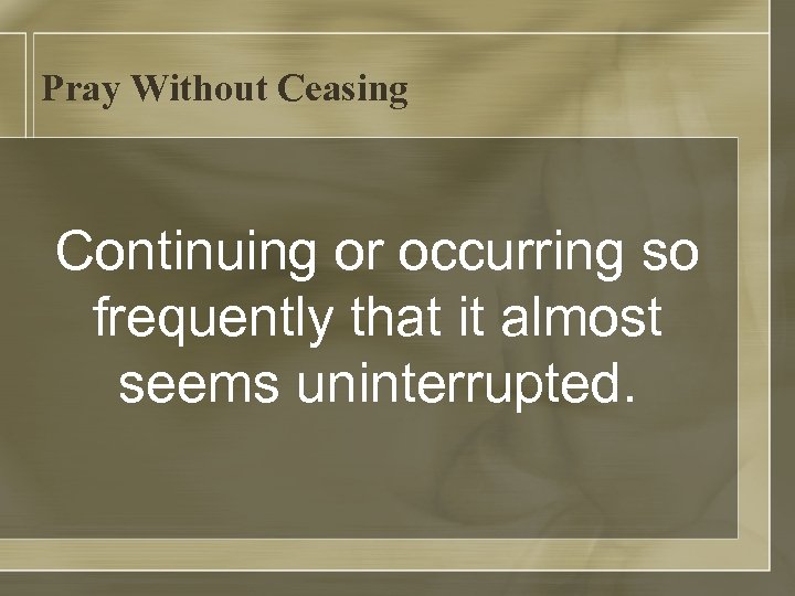 Pray Without Ceasing Continuing or occurring so frequently that it almost seems uninterrupted. 