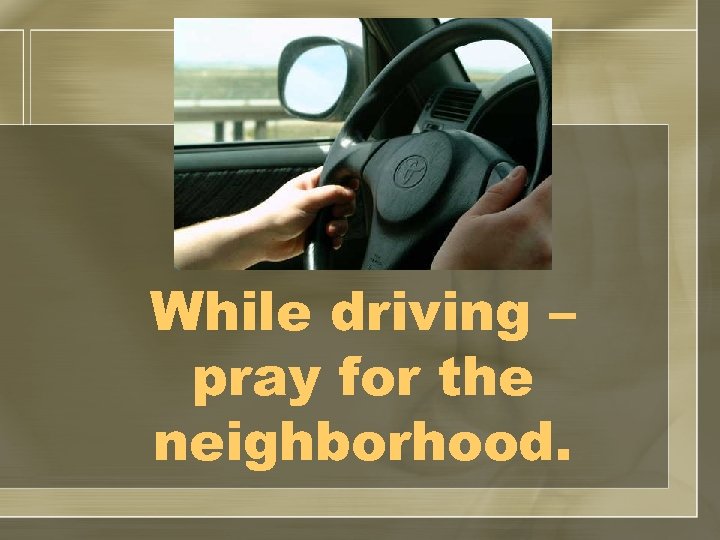 While driving – pray for the neighborhood. 