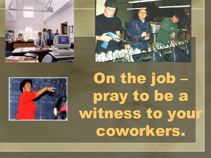 On the job – pray to be a witness to your coworkers. 