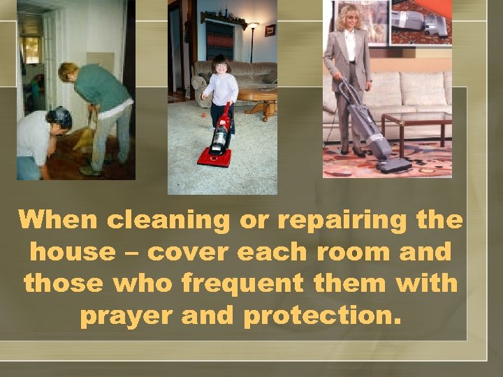 When cleaning or repairing the house – cover each room and those who frequent