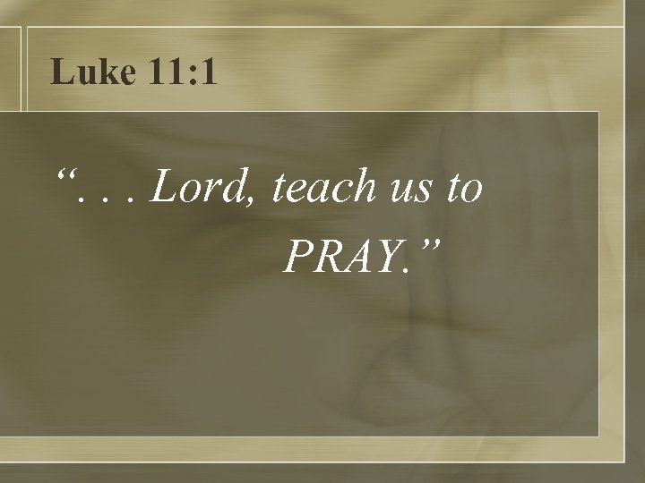 Luke 11: 1 “. . . Lord, teach us to PRAY. ” 