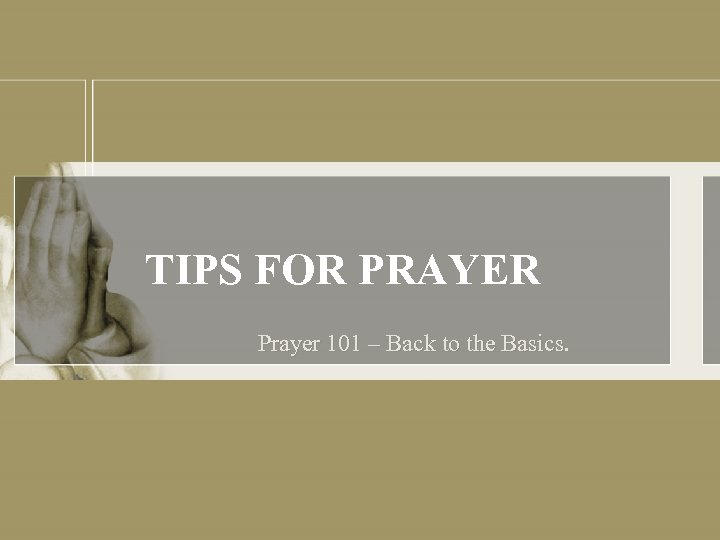 TIPS FOR PRAYER Prayer 101 – Back to the Basics 