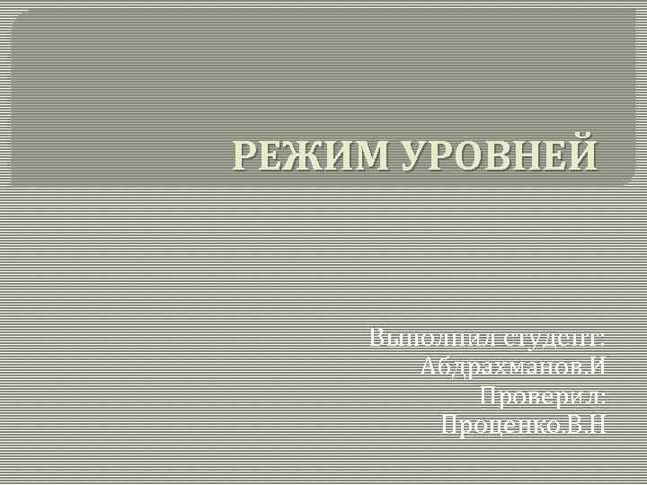 РЕЖИМ УРОВНЕЙ Выполнил студент: Абдрахманов. И Проверил: Проценко. В. Н 