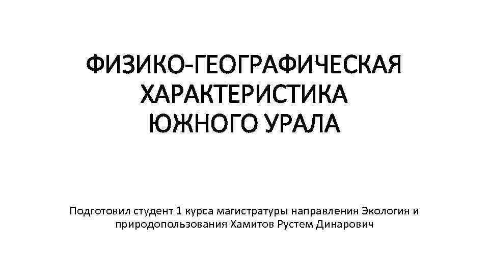 ФИЗИКО-ГЕОГРАФИЧЕСКАЯ ХАРАКТЕРИСТИКА ЮЖНОГО УРАЛА Подготовил студент 1 курса магистратуры направления Экология и природопользования Хамитов