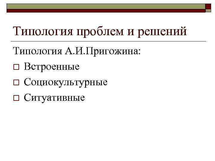 Типология проблем и решений Типология А. И. Пригожина: o Встроенные o Социокультурные o Ситуативные