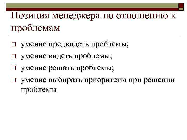 Позиция менеджера по отношению к проблемам o o умение предвидеть проблемы; умение решать проблемы;