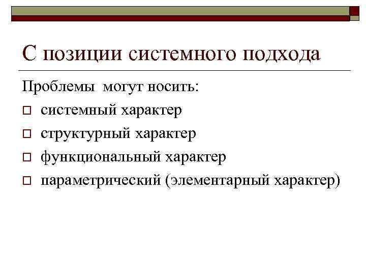 С позиции системного подхода Проблемы могут носить: o системный характер o структурный характер o
