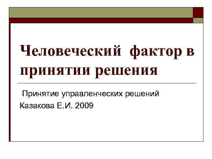 Человеческий фактор в принятии решения Принятие управленческих решений Казакова Е. И. 2009 