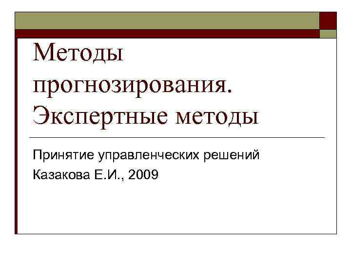 Методы прогнозирования. Экспертные методы Принятие управленческих решений Казакова Е. И. , 2009 