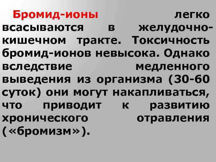 Бромид-ионы легко всасываются в желудочнокишечном тракте. Токсичность бромид-ионов невысока. Однако вследствие медленного выведения из