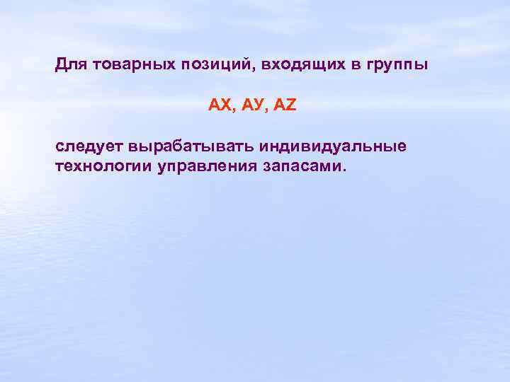 Для товарных позиций, входящих в группы АХ, АУ, АZ следует вырабатывать индивидуальные технологии управления