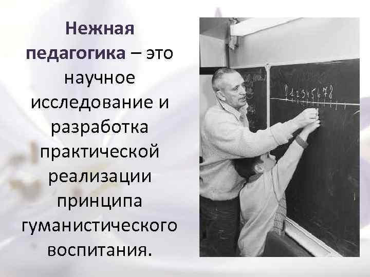 Нежная педагогика – это научное исследование и разработка практической реализации принципа гуманистического воспитания. 