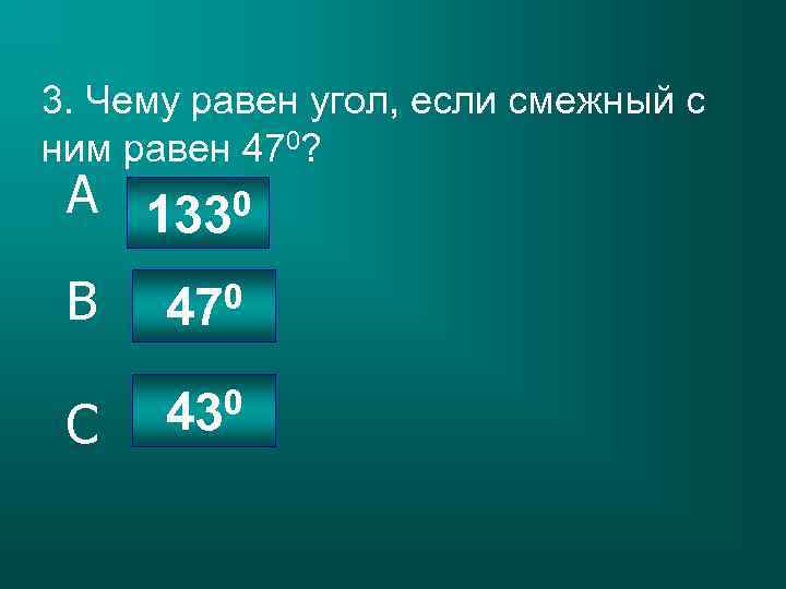 3. Чему равен угол, если смежный с ним равен 470? A 1330 B 0