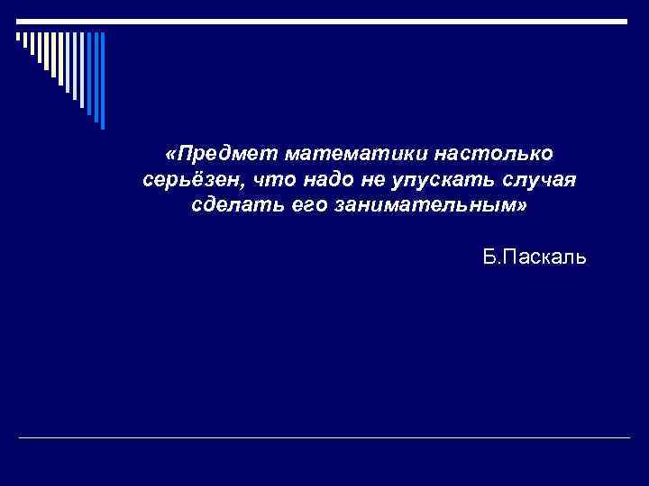  «Предмет математики настолько серьёзен, что надо не упускать случая сделать его занимательным» Б.