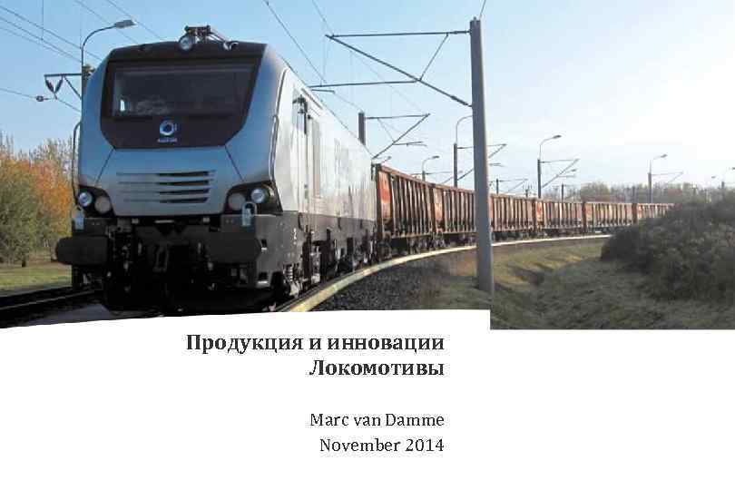 Продукция и инновации Локомотивы Marc van Damme November 2014 Présentation Alstom Transport- Novembre 2010