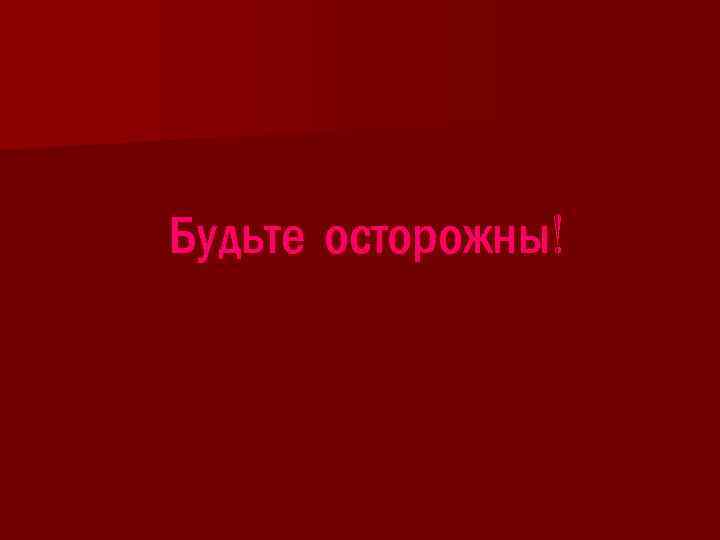 Будьте осторожны! 