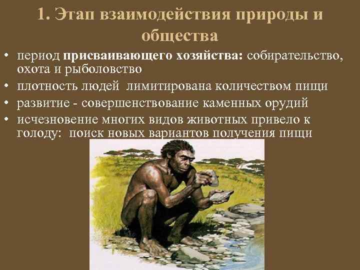 1. Этап взаимодействия природы и общества • период присваивающего хозяйства: собирательство, охота и рыболовство