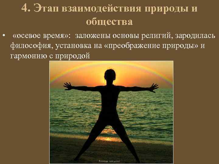 4. Этап взаимодействия природы и общества • «осевое время» : заложены основы религий, зародилась