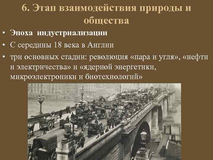 6. Этап взаимодействия природы и общества • Эпоха индустриализации • С середины 18 века