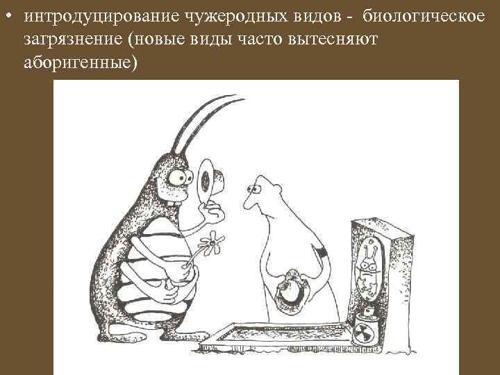  • интродуцирование чужеродных видов - биологическое загрязнение (новые виды часто вытесняют аборигенные) 