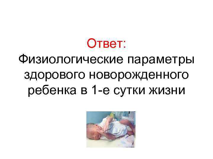 Ответ: Физиологические параметры здорового новорожденного ребенка в 1 -е сутки жизни 