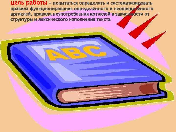 цель работы - попытаться определить и систематизировать правила функционирования определённого и неопределённого артиклей, правила