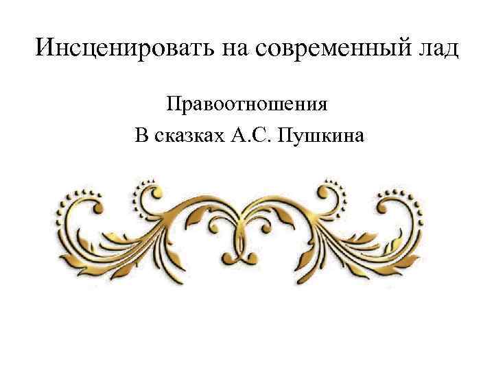 Инсценировать на современный лад Правоотношения В сказках А. С. Пушкина 