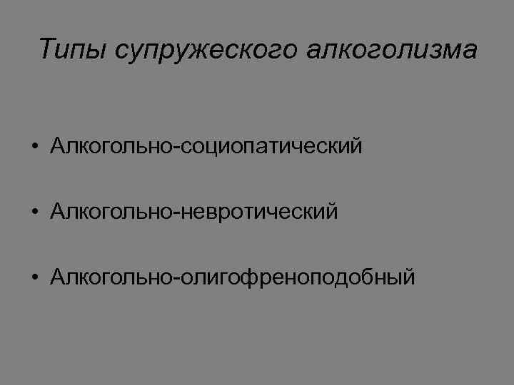 Типы супружеского алкоголизма • Алкогольно-социопатический • Алкогольно-невротический • Алкогольно-олигофреноподобный 