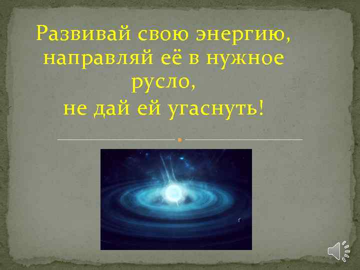 Развивай свою энергию, направляй её в нужное русло, не дай ей угаснуть! 