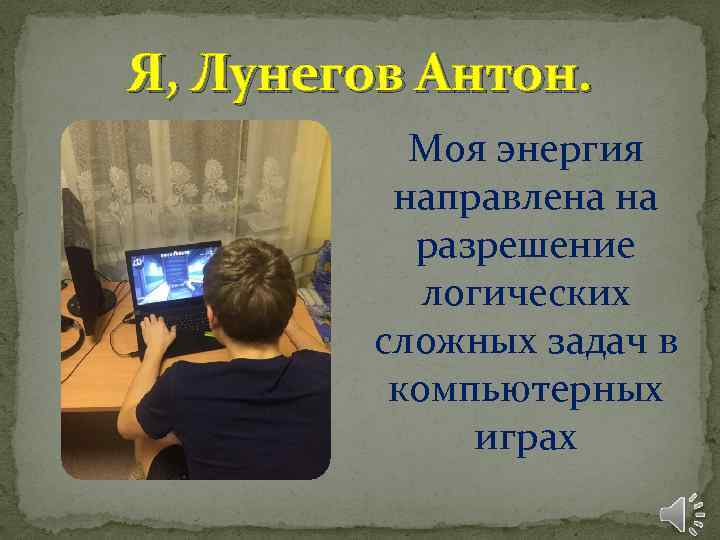 Я, Лунегов Антон. Моя энергия направлена на разрешение логических сложных задач в компьютерных играх