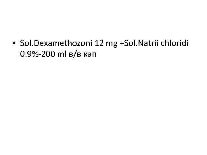  • Sol. Dexamethozoni 12 mg +Sol. Natrii chloridi 0. 9%-200 ml в/в кап