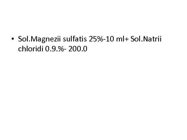  • Sol. Magnezii sulfatis 25%-10 ml+ Sol. Natrii chloridi 0. 9. %- 200.