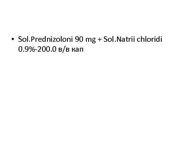  • Sol. Prednizoloni 90 mg + Sol. Natrii chloridi 0. 9%-200. 0 в/в