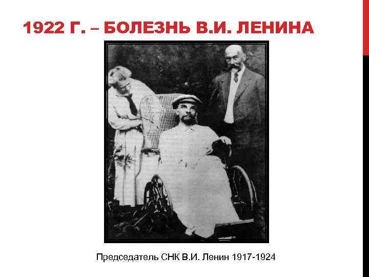 1922 Г. – БОЛЕЗНЬ В. И. ЛЕНИНА Председатель СНК В. И. Ленин 1917 -1924