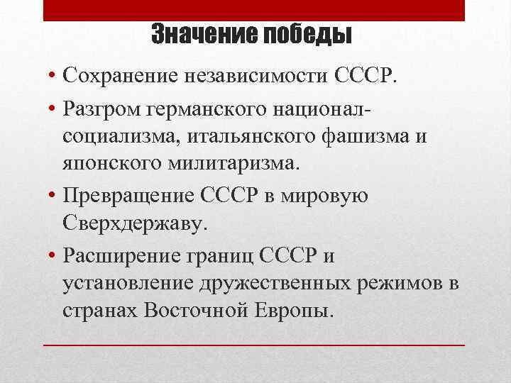 Значение победы • Сохранение независимости СССР. • Разгром германского националсоциализма, итальянского фашизма и японского