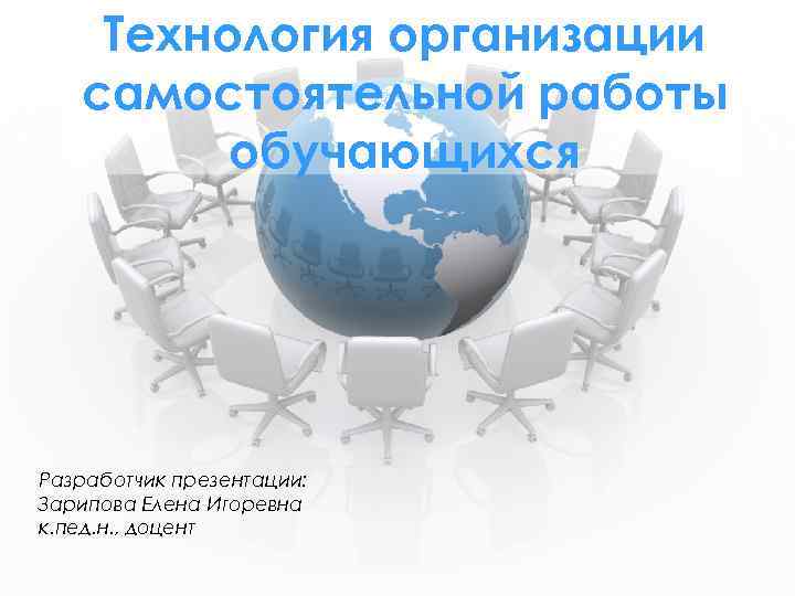 Технология организации самостоятельной работы обучающихся Разработчик презентации: Зарипова Елена Игоревна к. пед. н. ,