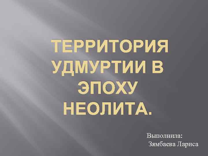 ТЕРРИТОРИЯ УДМУРТИИ В ЭПОХУ НЕОЛИТА. Выполнила: Зямбаева Лариса 