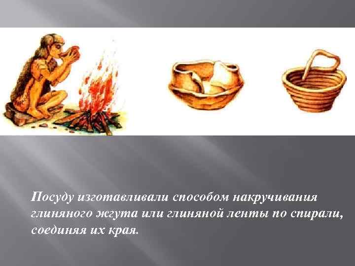 Посуду изготавливали способом накручивания глиняного жгута или глиняной ленты по спирали, соединяя их края.