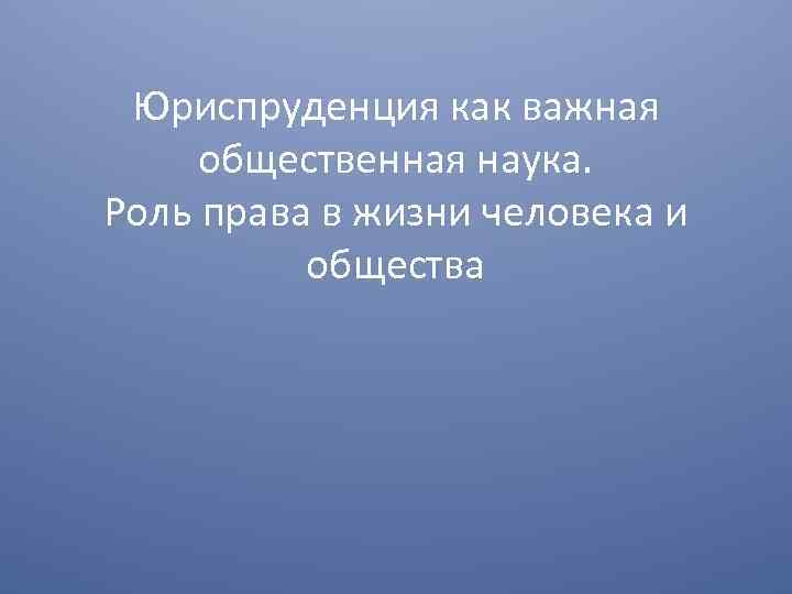 Юриспруденция как важная общественная наука. Роль права в жизни человека и общества 