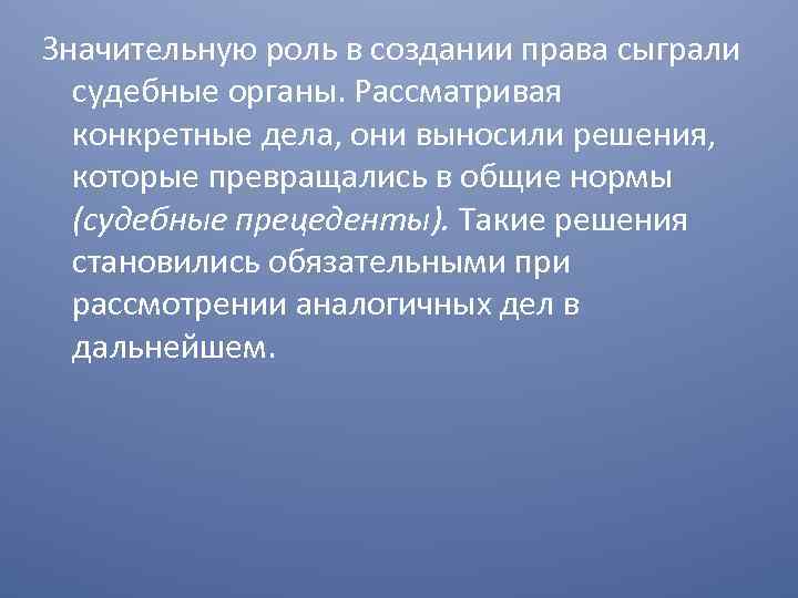 Значительную роль в создании права сыграли судебные органы. Рассматривая конкретные дела, они выносили решения,