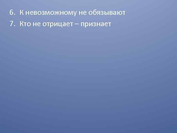 6. К невозможному не обязывают 7. Кто не отрицает – признает 