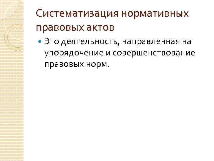 Систематизация нормативных правовых актов Это деятельность, направленная на упорядочение и совершенствование правовых норм. 