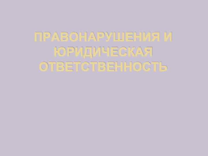 ПРАВОНАРУШЕНИЯ И ЮРИДИЧЕСКАЯ ОТВЕТСТВЕННОСТЬ 