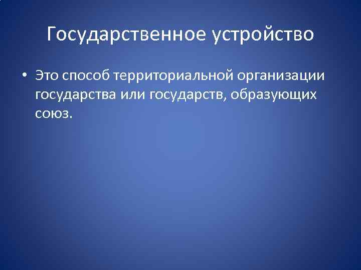 Государственное устройство • Это способ территориальной организации государства или государств, образующих союз. 